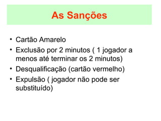 Cartão Amarelo Exclusão por 2 minutos ( 1 jogador a menos até terminar os 2 minutos) Desqualificação (cartão vermelho) Expulsão ( jogador não pode ser substituído) As Sanções 
