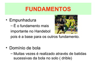 Empunhadura É o fundamento mais importante no Handebol pois é a base para os outros fundamento. Domínio de bola Muitas vezes é realizado através de batidas sucessivas da bola no solo ( drible) FUNDAMENTOS 