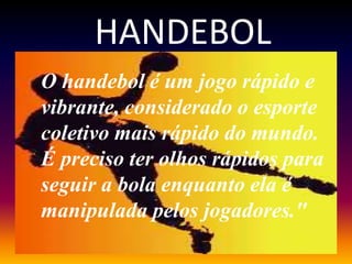 HANDEBOL
O handebol é um jogo rápido e
vibrante, considerado o esporte
coletivo mais rápido do mundo.
É preciso ter olhos rápidos para
seguir a bola enquanto ela é
manipulada pelos jogadores."
 