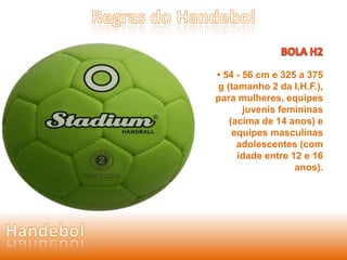 • 54 - 56 cm e 325 a 375 
g (tamanho 2 da I.H.F.), 
para mulheres, equipes 
juvenis femininas 
(acima de 14 anos) e 
equipes masculinas 
adolescentes (com 
idade entre 12 e 16 
anos). 
 