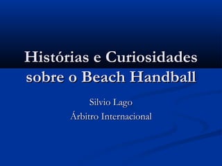 Histórias e CuriosidadesHistórias e Curiosidades
sobre o Beach Handballsobre o Beach Handball
Silvio LagoSilvio Lago
Árbitro InternacionalÁrbitro Internacional
 