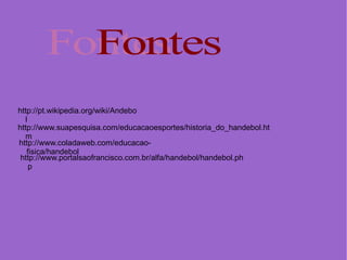 http://pt.wikipedia.org/wiki/Andebo
  l
http://www.suapesquisa.com/educacaoesportes/historia_do_handebol.ht
  m
http://www.coladaweb.com/educacao-
   fisica/handebol
 http://www.portalsaofrancisco.com.br/alfa/handebol/handebol.ph
    p
 