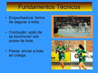 • Empunhadura: forma
de segurar a bola;
• Condução: ação de
se locomover sob
posse de bola;
• Passe: enviar a bola
ao colega.
Fundamentos Técnicos
 