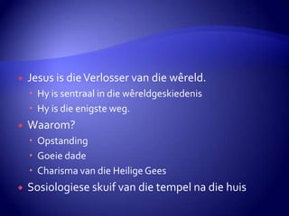 Jesus is die Verlosser van die wêreld.Hy is sentraal in die wêreldgeskiedenisHy is die enigste weg.Waarom?OpstandingGoeie dadeCharisma van die Heilige GeesSosiologiese skuif van die tempel na die huis