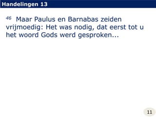 Handelingen 1346  Maar Paulus en Barnabas zeiden vrijmoedig: Het was nodig, dat eerst tot u het woord Gods werd gesproken...11