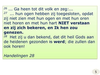 26 ... Ga heen tot dit volk en zeg:...27... hun ogen hebben zij toegesloten, opdat zij niet zien met hun ogen en met hun oren niet horen en met hun hart NIET verstaan en zij zich bekeren, en Ik hen zou genezen.28  Het zij u dan bekend, dat dit heil Gods aan de heidenen gezonden iswerd; die zullen dan ook horen!Handelingen 285