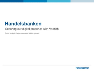 Handelsbanken
Securing our digital presence with Varnish
Fredric Berglund – System responsible / Solution Architect
 