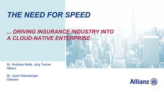 1© Copyright Allianz SE
Dr. Andreas Nolte, Jörg Treiner
Allianz
Dr. Josef Adersberger
QAware
THE NEED FOR SPEED
... DRIVING INSURANCE INDUSTRY INTO
A CLOUD-NATIVE ENTERPRISE
 
