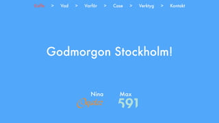 Godmorgon Stockholm!
Nina Max
Kaffe > Vad > Varför > Case > Verktyg > Kontakt
 