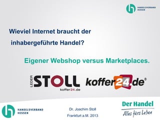 Wieviel Internet braucht der
inhabergeführte Handel?
Eigener Webshop versus Marketplaces.
Dr. Joachim Stoll
Frankfurt a.M. 2013
 