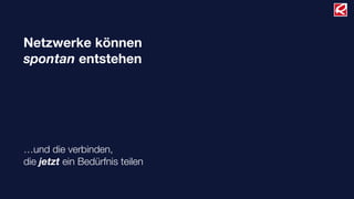 Netzwerke können
spontan entstehen




…und die verbinden,
die jetzt ein Bedürfnis teilen
 