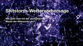 Shitstorm-Wettervorhersage
Wie geht man mit der destruktiven
Macht der Netzwerke um?
 