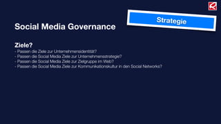 Strategie
Social Media Governance

Ziele?
- Passen die Ziele zur Unternehmensidentität?
- Passen die Social Media Ziele zur Unternehmensstrategie?
- Passen die Social Media Ziele zur Zielgruppe im Web?
- Passen die Social Media Ziele zur Kommunikationskultur in den Social Networks?
 