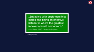 „Engaging with customers in a
  dialog and being an effective
  listener is where the greatest
  innovations will come from.“
 John Hayes, CMO, American Express

Quelle: pwc.com
 