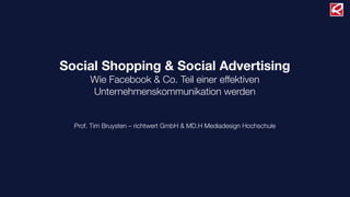 Social Shopping & Social Advertising
       Wie Facebook & Co. Teil einer effektiven
       Unternehmenskommunikation werden


  Prof. Tim Bruysten – richtwert GmbH & MD.H Mediadesign Hochschule
 