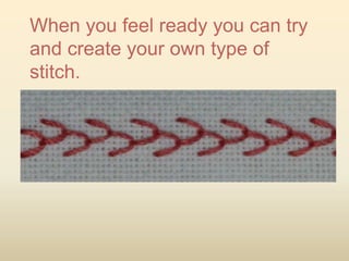 When you feel ready you can try
and create your own type of
stitch.
 