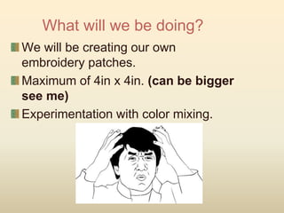 What will we be doing?
We will be creating our own
embroidery patches.
Maximum of 4in x 4in. (can be bigger
see me)
Experimentation with color mixing.
 