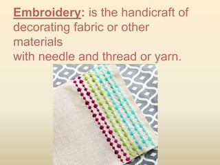 Embroidery: is the handicraft of
decorating fabric or other
materials
with needle and thread or yarn.
 