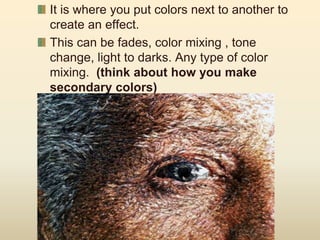 It is where you put colors next to another to
create an effect.
This can be fades, color mixing , tone
change, light to darks. Any type of color
mixing. (think about how you make
secondary colors)
 