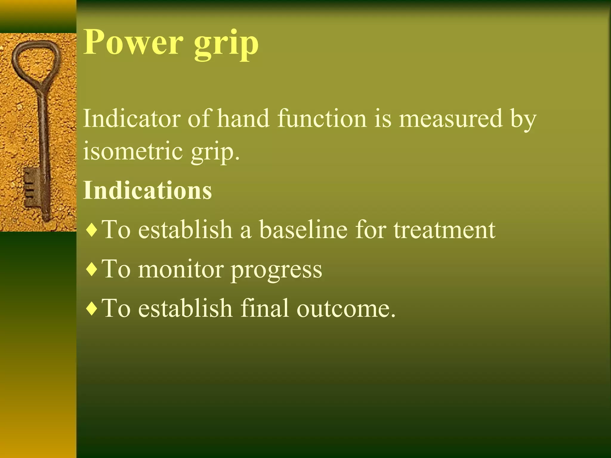Power grip
Indicator of hand function is measured by
isometric grip.
Indications
♦To establish a baseline for treatment
♦To monitor progress
♦To establish final outcome.
 