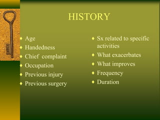 HISTORY
♦ Age
♦ Handedness
♦ Chief complaint
♦ Occupation
♦ Previous injury
♦ Previous surgery
♦ Sx related to specific
activities
♦ What exacerbates
♦ What improves
♦ Frequency
♦ Duration
 