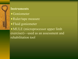 Instruments
♦Goniometer
♦Ruler/tape measure
♦Fluid goniometer
♦MULE (microprocessor upper limb
exerciser)—used as an assessment and
rehabilitation tool
 