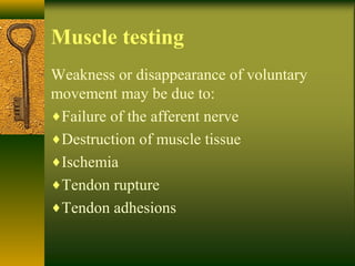Muscle testing
Weakness or disappearance of voluntary
movement may be due to:
♦Failure of the afferent nerve
♦Destruction of muscle tissue
♦Ischemia
♦Tendon rupture
♦Tendon adhesions
 