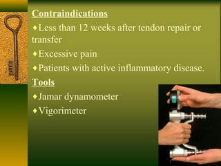 Contraindications
♦Less than 12 weeks after tendon repair or
transfer
♦Excessive pain
♦Patients with active inflammatory disease.
Tools
♦Jamar dynamometer
♦Vigorimeter
 