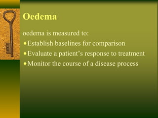 Oedema
oedema is measured to:
♦Establish baselines for comparison
♦Evaluate a patient’s response to treatment
♦Monitor the course of a disease process
 