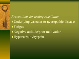 Precautions for testing sensibility
♦Underlying vascular or neuropathic disease
♦Fatigue
♦Negative attitude/poor motivation
♦Hypersensitivity/pain
 