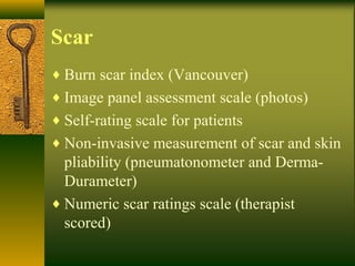 Scar
♦ Burn scar index (Vancouver)
♦ Image panel assessment scale (photos)
♦ Self-rating scale for patients
♦ Non-invasive measurement of scar and skin
pliability (pneumatonometer and Derma-
Durameter)
♦ Numeric scar ratings scale (therapist
scored)
 