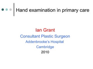Hand examination in primary care
Ian Grant
Consultant Plastic Surgeon
Addenbrooke’s Hospital
Cambridge
2010
 