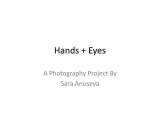 Hands + Eyes
A Photography Project By
Sara Anuseva
 