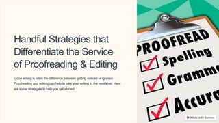 Handful Strategies that
Differentiate the Service
of Proofreading & Editing
Good writing is often the difference between getting noticed or ignored.
Proofreading and editing can help to take your writing to the next level. Here
are some strategies to help you get started.
 