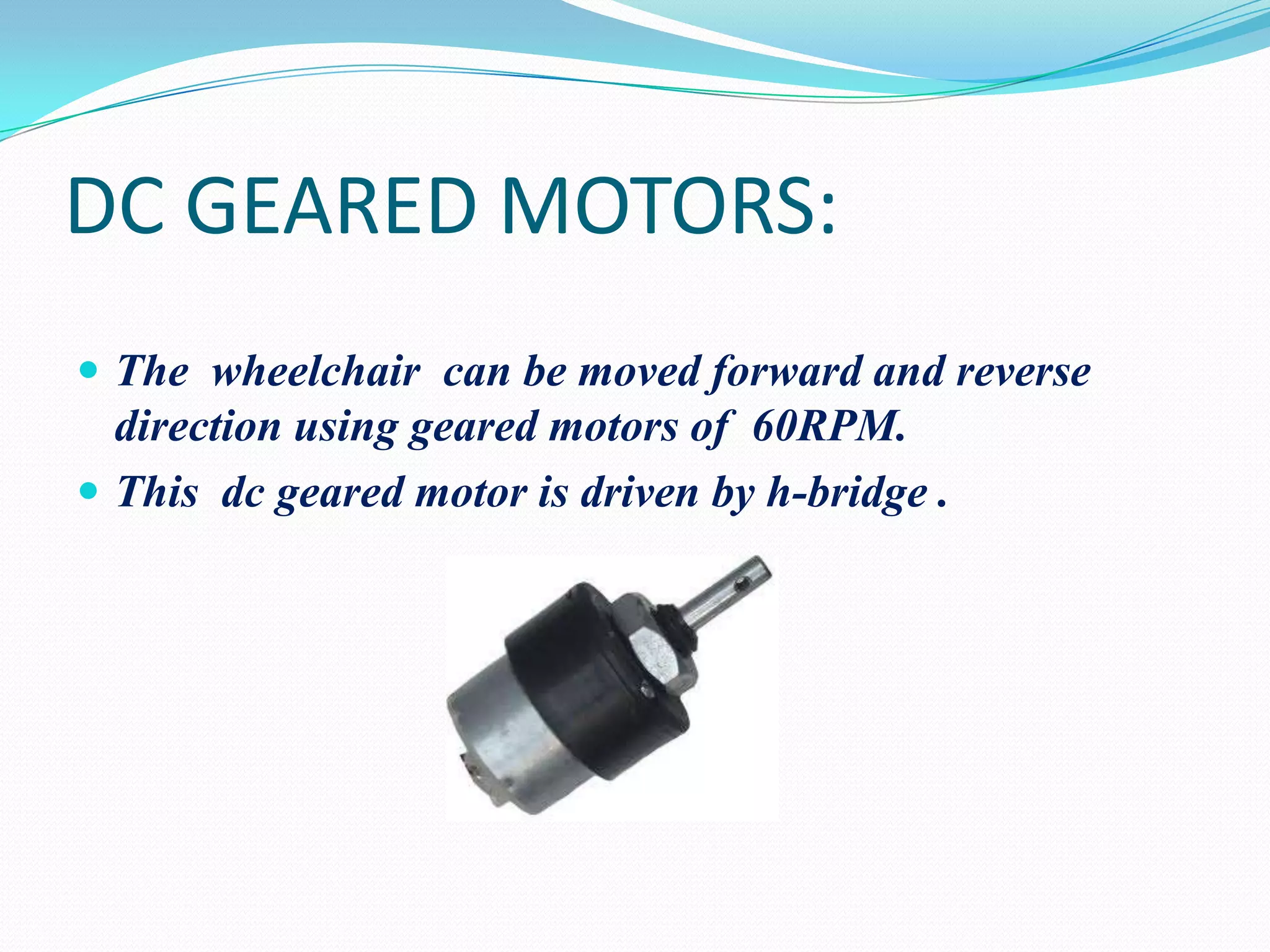 DC GEARED MOTORS:
 The wheelchair can be moved forward and reverse

direction using geared motors of 60RPM.
 This dc geared motor is driven by h-bridge .

 