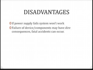 DISADVANTAGES
0 If power supply fails system won’t work
0 Failure of device/components may have dire
consequences, fatal accidents can occur.
