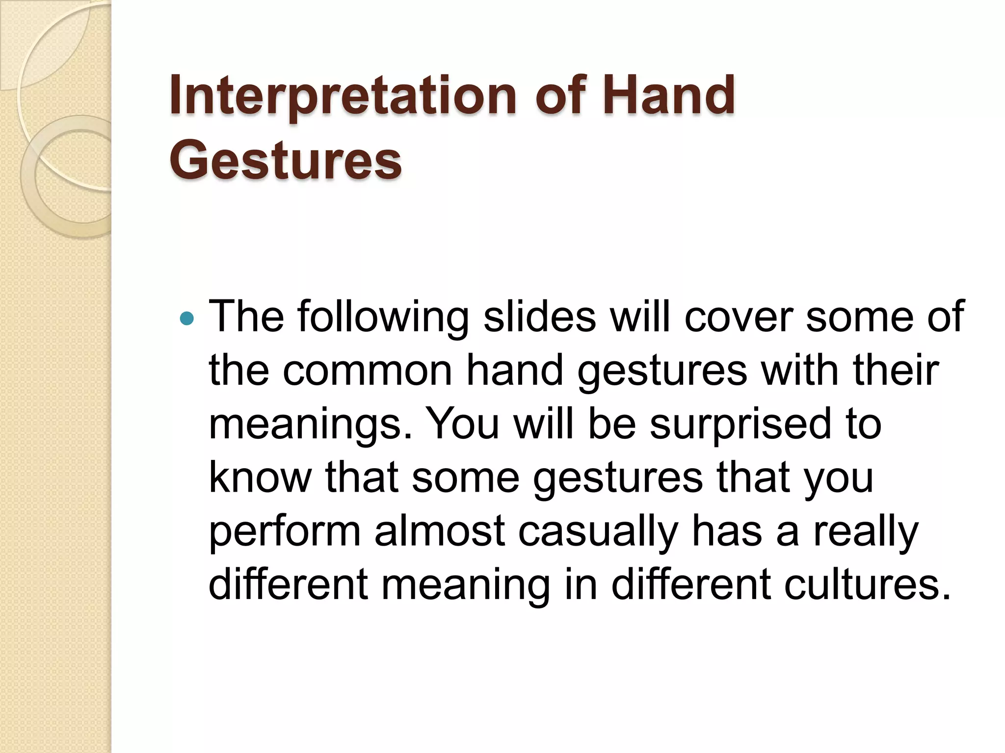 Interpretation of Hand
Gestures

   The following slides will cover some of
    the common hand gestures with their
    meanings. You will be surprised to
    know that some gestures that you
    perform almost casually has a really
    different meaning in different cultures.
 