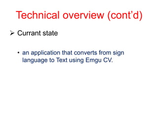 Technical overview (cont’d)
 Currant state

  • an application that converts from sign
    language to Text using Emgu CV.
 