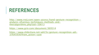 REFERENCES
http://www.rroij.com/open-access/hand-gesture-recognition--
analysis-ofvarious-techniques-methods-and-
theiralgorithms.php?aid=50613
https://www.grin.com/document/369514
https://www.slideshare.net/adi23s/gesture-recognition-adi-
37645936?from_action=save
 