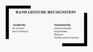 HAND GESTURE RECOGNITION
Guided By: Submitted By:
Ms. Archana Aakriti Kushwaha
(Asst. Professor) Anuja Pandey
Bhawana
Shubhra Jyotsna Chauhan
 