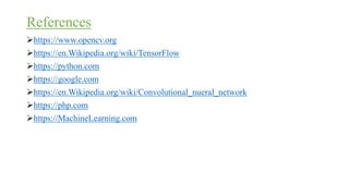 References
https://www.opencv.org
https://en.Wikipedia.org/wiki/TensorFlow
https://python.com
https://google.com
https://en.Wikipedia.org/wiki/Convolutional_nueral_network
https://php.com
https://MachineLearning.com
 