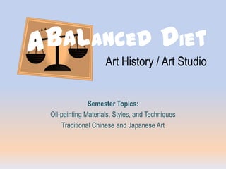 A Balanced DietArt History / Art Studio Semester Topics:  Oil-painting Materials, Styles, and Techniques Traditional Chinese and Japanese Art 