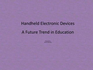 Handheld Electronic Devices
A Future Trend in Education
            Presented by
           Marion Buehring
 