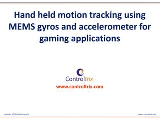 copyright 2011 controltrix corp www. controltrix.com
Hand held motion tracking using
MEMS gyros and accelerometer for
gaming applications
www.controltrix.com
 