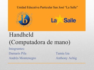 Handheld
(Computadora de mano)
Integrantes:
Damaris Pila Tamia Iza
Andrés Montenegro Anthony Achig
Unidad Educativa Particular San José “La Salle”
 