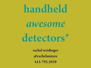 handheld
 awesome
detectors*
  rachel weidinger
   @rachelannyes
   415-793-2939
 
