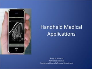 Handheld Medical Applications Rudy R. Barreras Reference Librarian Pumerantz Library Reference Department 
