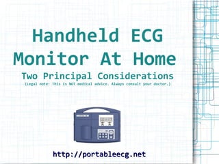 Handheld ECG
Monitor At Home
Two Principal Considerations
 (Legal note: This is NOT medical advice. Always consult your doctor.)




              http://portableecg.net
 