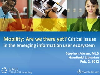 Mobility: Are we there yet? Critical issues
in the emerging information user ecosystem
                            Stephen Abram, MLS
                              Handheld Librarian
                                    Feb. 2, 2012
 