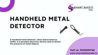 HANDHELD METAL
DETECTOR
A handheld metal detector, often abbreviated as
HHMD, is a portable electronic device used to detect
the presence of metal objects.
Call us: 9205009768
www.smartsafetyindia.in
 